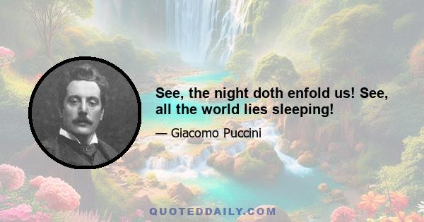 See, the night doth enfold us! See, all the world lies sleeping!