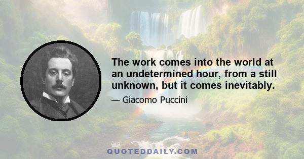 The work comes into the world at an undetermined hour, from a still unknown, but it comes inevitably.