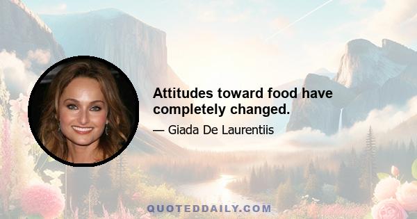 Attitudes toward food have completely changed.