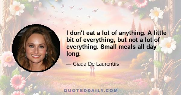 I don't eat a lot of anything. A little bit of everything, but not a lot of everything. Small meals all day long.