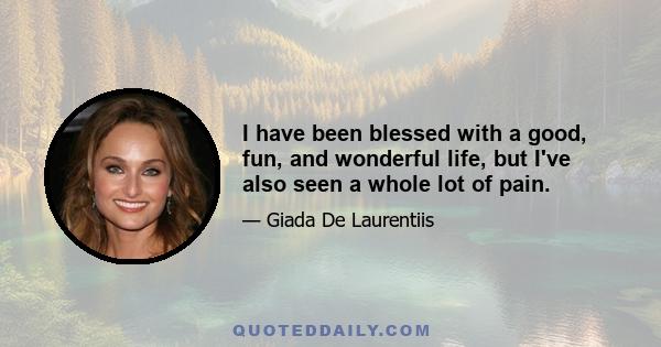 I have been blessed with a good, fun, and wonderful life, but I've also seen a whole lot of pain.