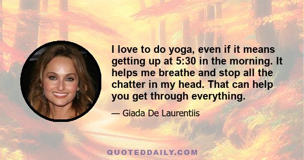 I love to do yoga, even if it means getting up at 5:30 in the morning. It helps me breathe and stop all the chatter in my head. That can help you get through everything.