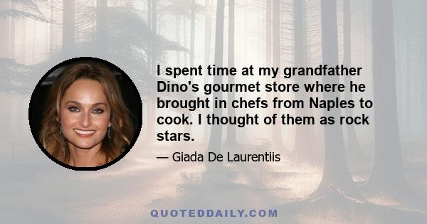 I spent time at my grandfather Dino's gourmet store where he brought in chefs from Naples to cook. I thought of them as rock stars.