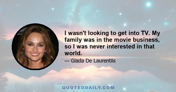 I wasn't looking to get into TV. My family was in the movie business, so I was never interested in that world.