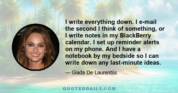 I write everything down. I e-mail the second I think of something, or I write notes in my BlackBerry calendar. I set up reminder alerts on my phone. And I have a notebook by my bedside so I can write down any