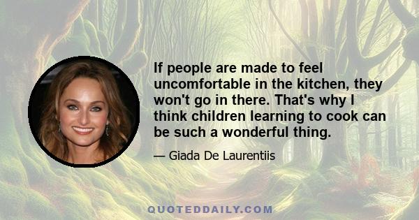 If people are made to feel uncomfortable in the kitchen, they won't go in there. That's why I think children learning to cook can be such a wonderful thing.