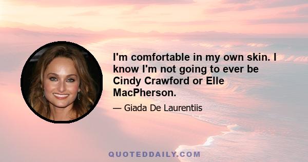 I'm comfortable in my own skin. I know I'm not going to ever be Cindy Crawford or Elle MacPherson.