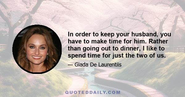 In order to keep your husband, you have to make time for him. Rather than going out to dinner, I like to spend time for just the two of us.