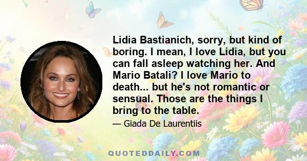 Lidia Bastianich, sorry, but kind of boring. I mean, I love Lidia, but you can fall asleep watching her. And Mario Batali? I love Mario to death... but he's not romantic or sensual. Those are the things I bring to the