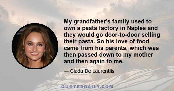 My grandfather's family used to own a pasta factory in Naples and they would go door-to-door selling their pasta. So his love of food came from his parents, which was then passed down to my mother and then again to me.