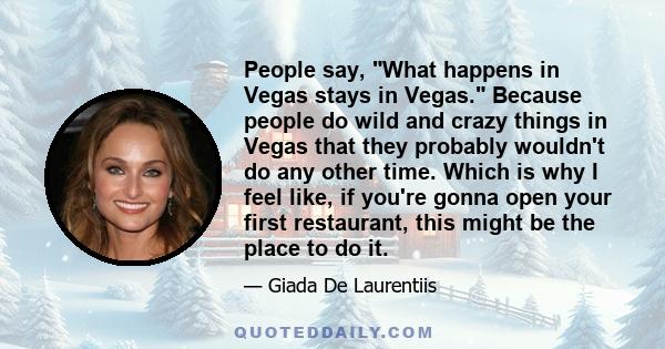 People say, What happens in Vegas stays in Vegas. Because people do wild and crazy things in Vegas that they probably wouldn't do any other time. Which is why I feel like, if you're gonna open your first restaurant,