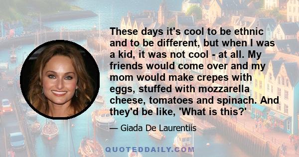 These days it's cool to be ethnic and to be different, but when I was a kid, it was not cool - at all. My friends would come over and my mom would make crepes with eggs, stuffed with mozzarella cheese, tomatoes and