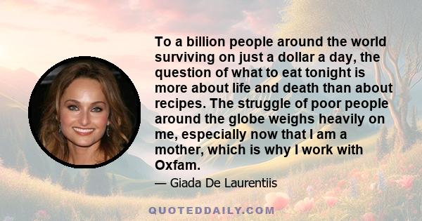 To a billion people around the world surviving on just a dollar a day, the question of what to eat tonight is more about life and death than about recipes. The struggle of poor people around the globe weighs heavily on