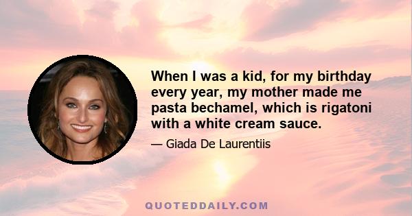 When I was a kid, for my birthday every year, my mother made me pasta bechamel, which is rigatoni with a white cream sauce.