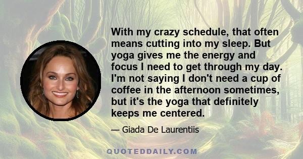 With my crazy schedule, that often means cutting into my sleep. But yoga gives me the energy and focus I need to get through my day. I'm not saying I don't need a cup of coffee in the afternoon sometimes, but it's the