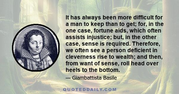 It has always been more difficult for a man to keep than to get; for, in the one case, fortune aids, which often assists injustice; but, in the other case, sense is required. Therefore, we often see a person deficient