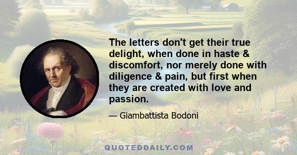 The letters don't get their true delight, when done in haste & discomfort, nor merely done with diligence & pain, but first when they are created with love and passion.