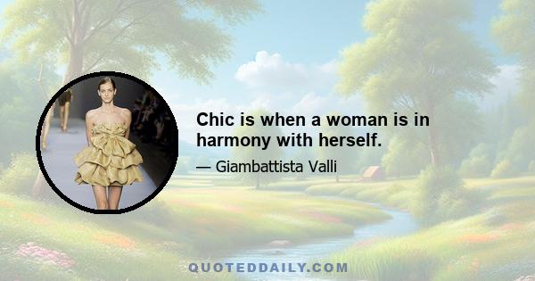 Chic is when a woman is in harmony with herself.