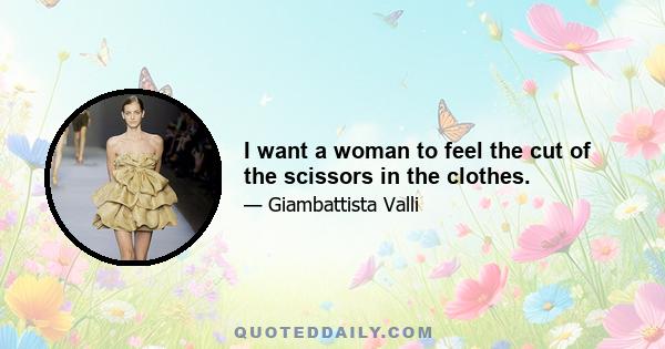 I want a woman to feel the cut of the scissors in the clothes.