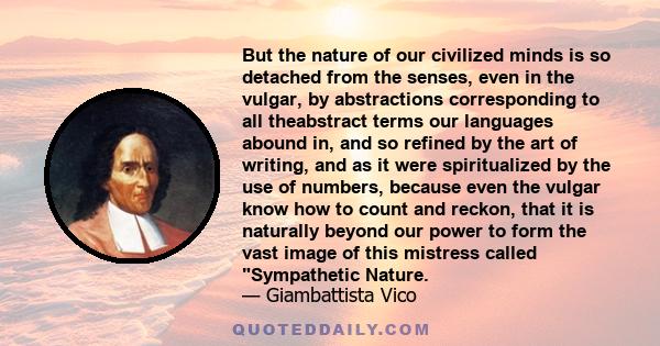 But the nature of our civilized minds is so detached from the senses, even in the vulgar, by abstractions corresponding to all theabstract terms our languages abound in, and so refined by the art of writing, and as it