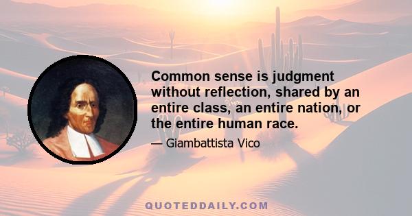 Common sense is judgment without reflection, shared by an entire class, an entire nation, or the entire human race.