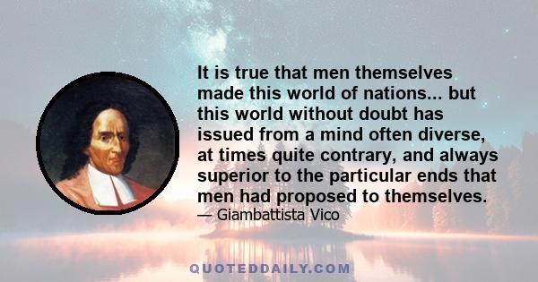 It is true that men themselves made this world of nations... but this world without doubt has issued from a mind often diverse, at times quite contrary, and always superior to the particular ends that men had proposed