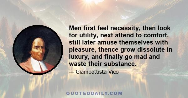 Men first feel necessity, then look for utility, next attend to comfort, still later amuse themselves with pleasure, thence grow dissolute in luxury, and finally go mad and waste their substance.