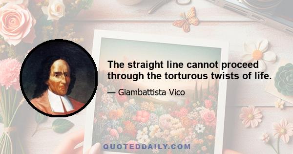 The straight line cannot proceed through the torturous twists of life.