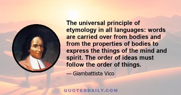 The universal principle of etymology in all languages: words are carried over from bodies and from the properties of bodies to express the things of the mind and spirit. The order of ideas must follow the order of