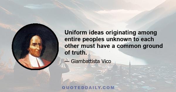 Uniform ideas originating among entire peoples unknown to each other must have a common ground of truth.