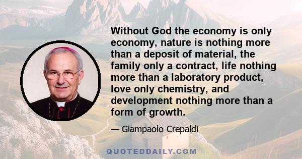 Without God the economy is only economy, nature is nothing more than a deposit of material, the family only a contract, life nothing more than a laboratory product, love only chemistry, and development nothing more than 