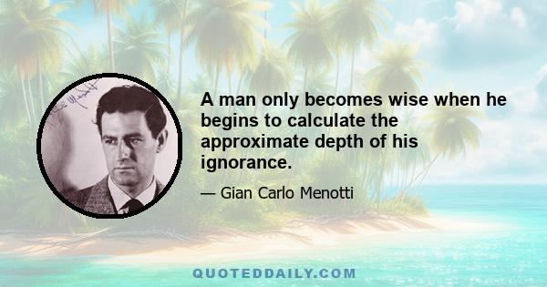 A man only becomes wise when he begins to calculate the approximate depth of his ignorance.