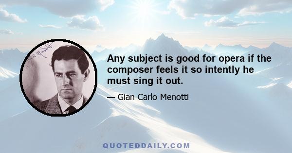 Any subject is good for opera if the composer feels it so intently he must sing it out.