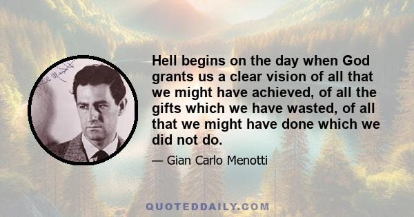 Hell begins on the day when God grants us a clear vision of all that we might have achieved, of all the gifts which we have wasted, of all that we might have done which we did not do.