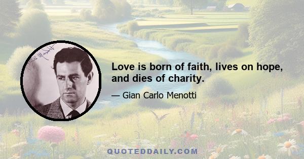 Love is born of faith, lives on hope, and dies of charity.