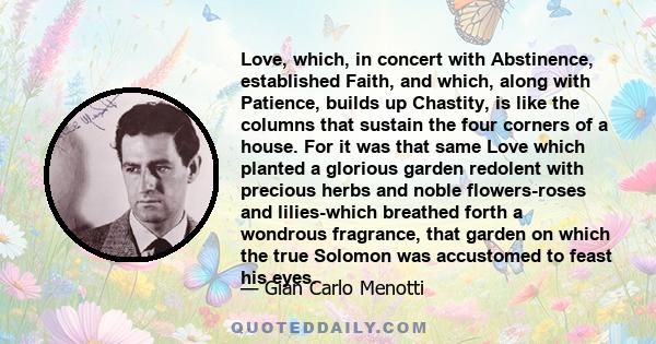 Love, which, in concert with Abstinence, established Faith, and which, along with Patience, builds up Chastity, is like the columns that sustain the four corners of a house. For it was that same Love which planted a