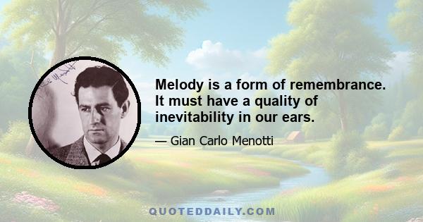 Melody is a form of remembrance. It must have a quality of inevitability in our ears.