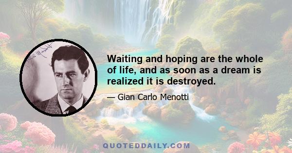 Waiting and hoping are the whole of life, and as soon as a dream is realized it is destroyed.