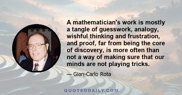 A mathematician's work is mostly a tangle of guesswork, analogy, wishful thinking and frustration, and proof, far from being the core of discovery, is more often than not a way of making sure that our minds are not