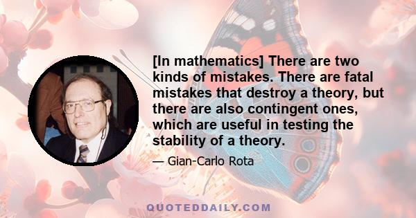 [In mathematics] There are two kinds of mistakes. There are fatal mistakes that destroy a theory, but there are also contingent ones, which are useful in testing the stability of a theory.