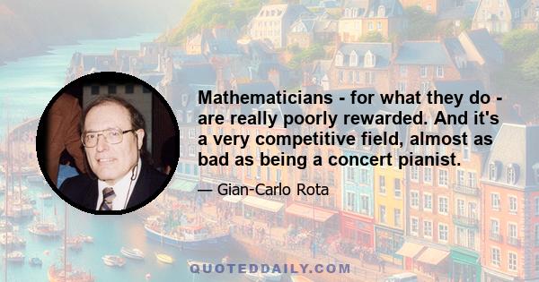 Mathematicians - for what they do - are really poorly rewarded. And it's a very competitive field, almost as bad as being a concert pianist.