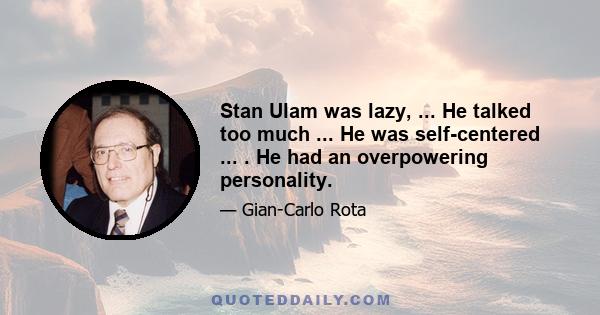 Stan Ulam was lazy, ... He talked too much ... He was self-centered ... . He had an overpowering personality.