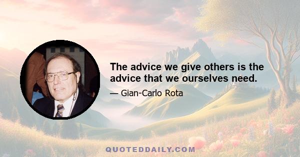 The advice we give others is the advice that we ourselves need.