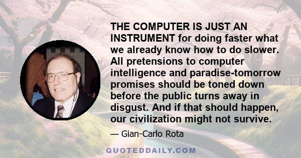 THE COMPUTER IS JUST AN INSTRUMENT for doing faster what we already know how to do slower. All pretensions to computer intelligence and paradise-tomorrow promises should be toned down before the public turns away in