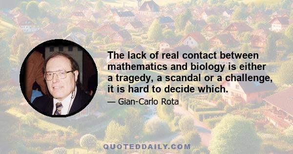 The lack of real contact between mathematics and biology is either a tragedy, a scandal or a challenge, it is hard to decide which.