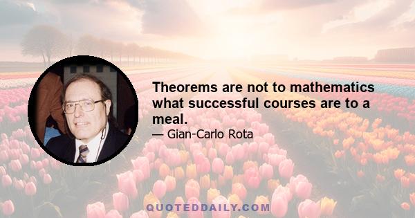 Theorems are not to mathematics what successful courses are to a meal.