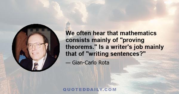 We often hear that mathematics consists mainly of proving theorems. Is a writer's job mainly that of writing sentences?