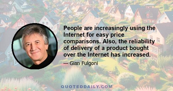 People are increasingly using the Internet for easy price comparisons. Also, the reliability of delivery of a product bought over the Internet has increased.