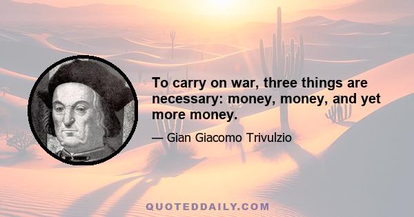 To carry on war, three things are necessary: money, money, and yet more money.