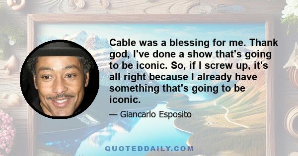 Cable was a blessing for me. Thank god, I've done a show that's going to be iconic. So, if I screw up, it's all right because I already have something that's going to be iconic.